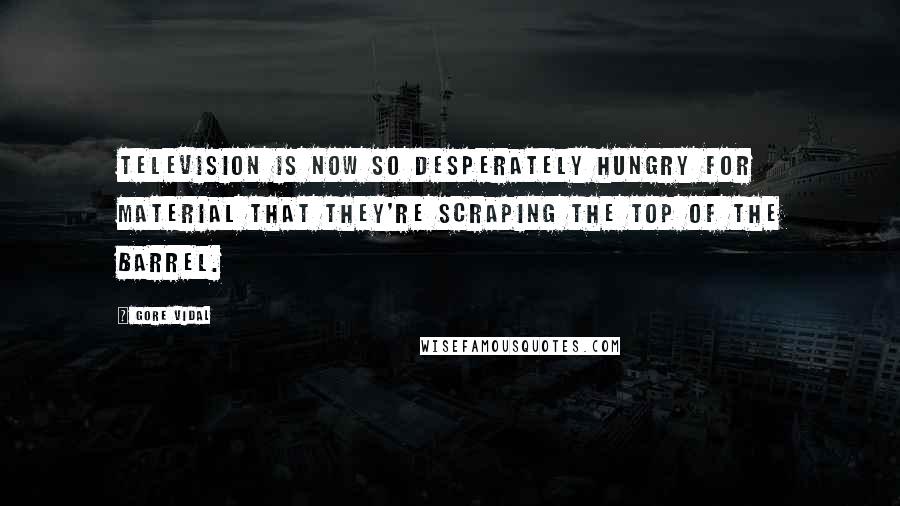 Gore Vidal Quotes: Television is now so desperately hungry for material that they're scraping the top of the barrel.