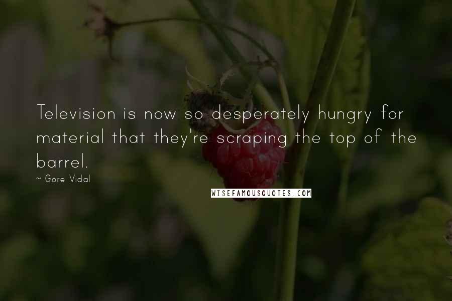 Gore Vidal Quotes: Television is now so desperately hungry for material that they're scraping the top of the barrel.