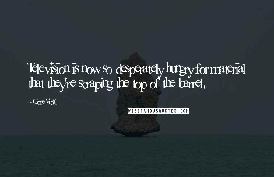 Gore Vidal Quotes: Television is now so desperately hungry for material that they're scraping the top of the barrel.