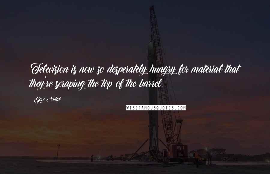 Gore Vidal Quotes: Television is now so desperately hungry for material that they're scraping the top of the barrel.