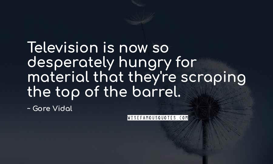 Gore Vidal Quotes: Television is now so desperately hungry for material that they're scraping the top of the barrel.