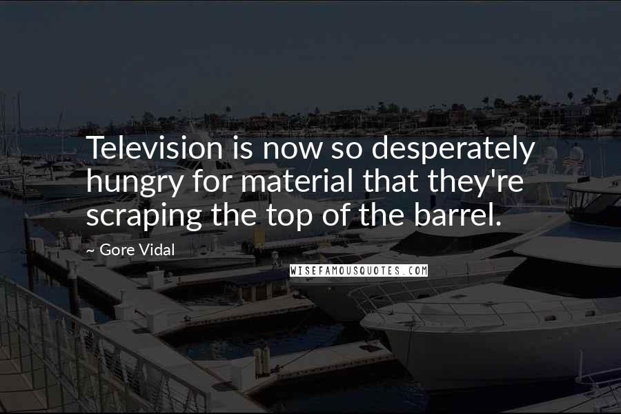 Gore Vidal Quotes: Television is now so desperately hungry for material that they're scraping the top of the barrel.