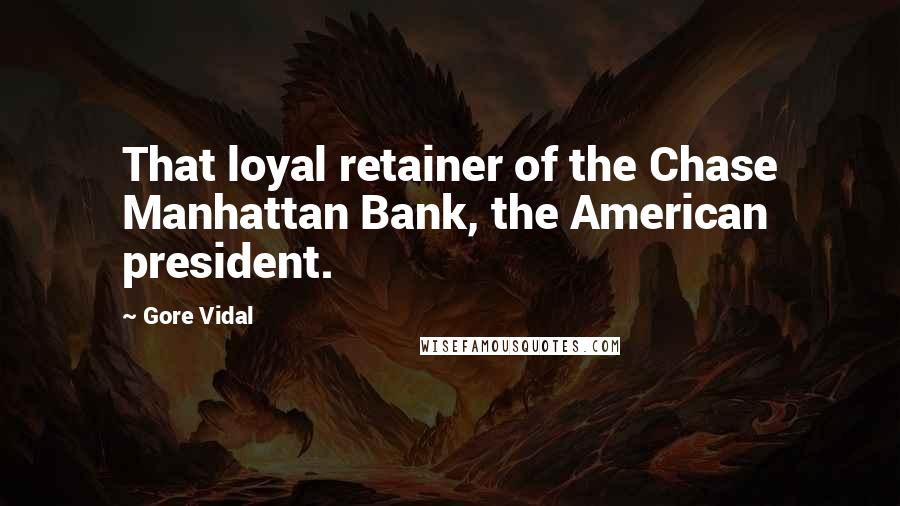 Gore Vidal Quotes: That loyal retainer of the Chase Manhattan Bank, the American president.