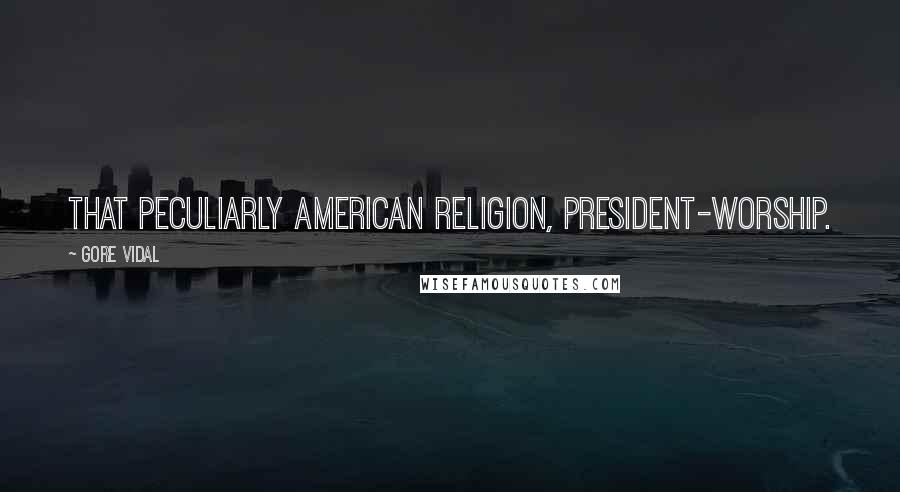 Gore Vidal Quotes: That peculiarly American religion, President-worship.