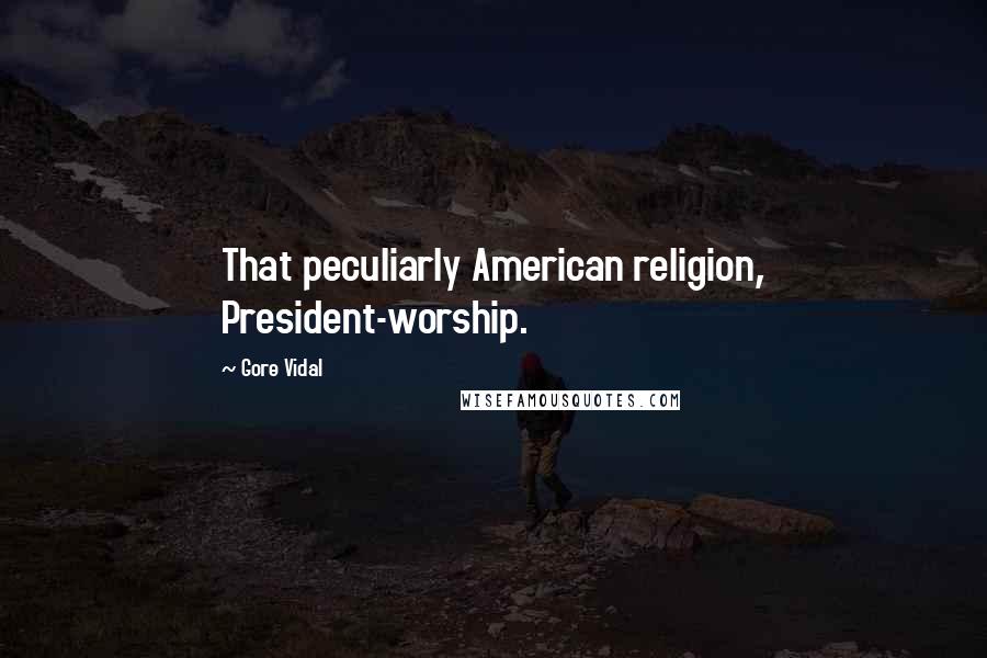 Gore Vidal Quotes: That peculiarly American religion, President-worship.