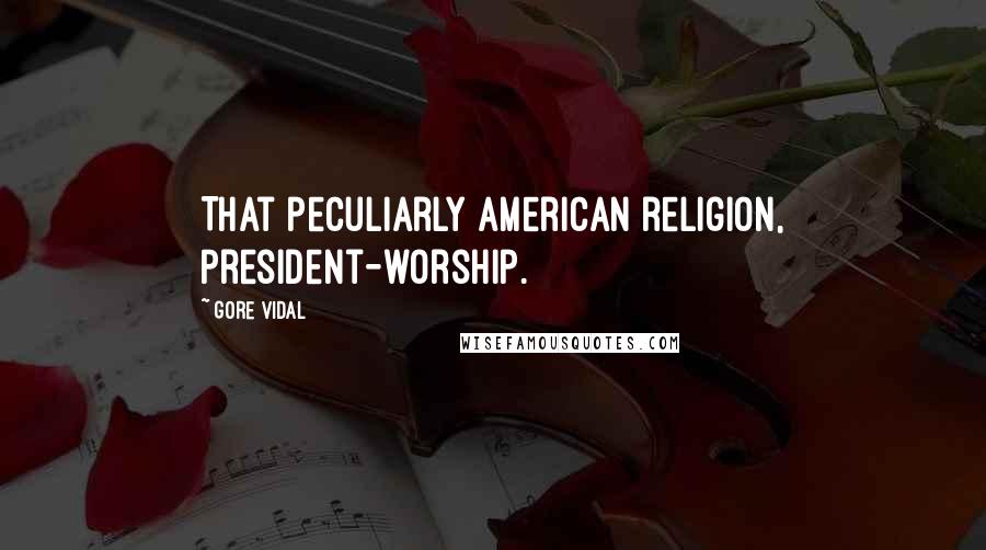 Gore Vidal Quotes: That peculiarly American religion, President-worship.