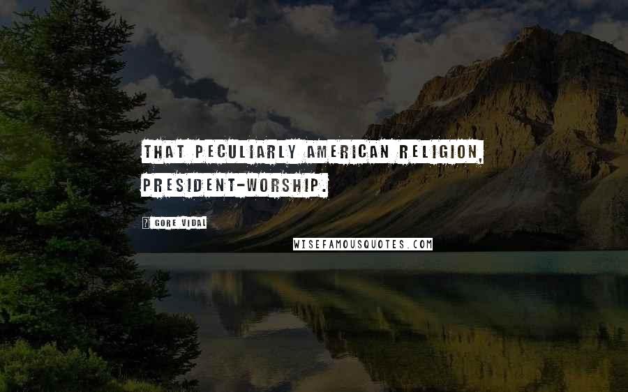 Gore Vidal Quotes: That peculiarly American religion, President-worship.