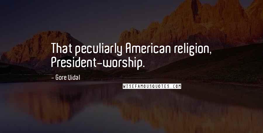 Gore Vidal Quotes: That peculiarly American religion, President-worship.