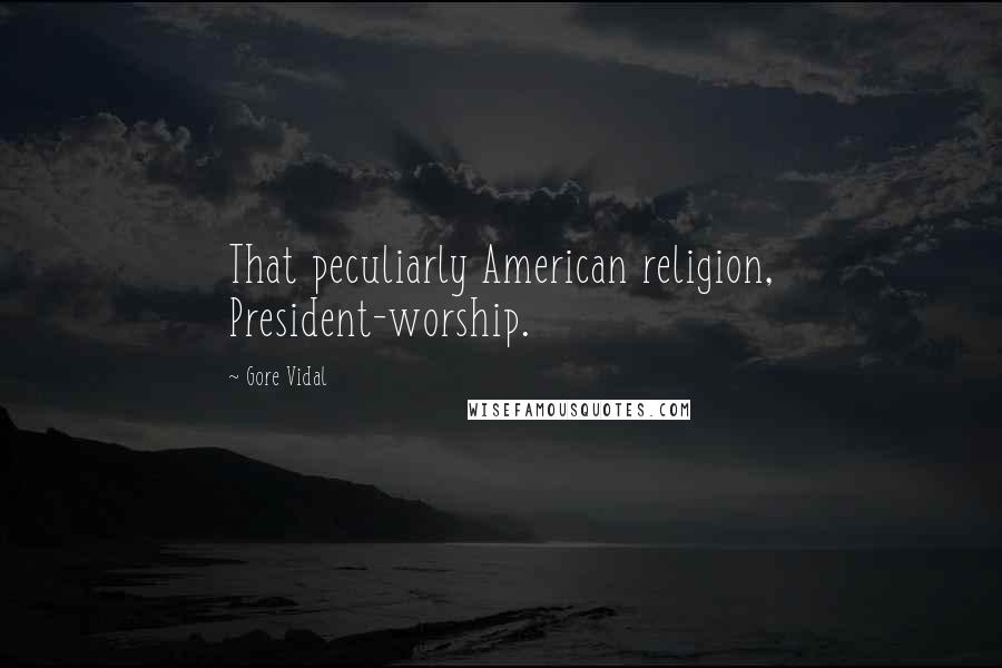 Gore Vidal Quotes: That peculiarly American religion, President-worship.