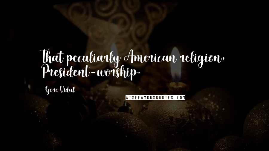 Gore Vidal Quotes: That peculiarly American religion, President-worship.