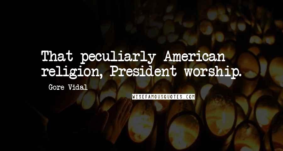 Gore Vidal Quotes: That peculiarly American religion, President-worship.