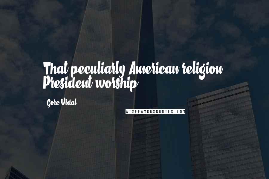 Gore Vidal Quotes: That peculiarly American religion, President-worship.