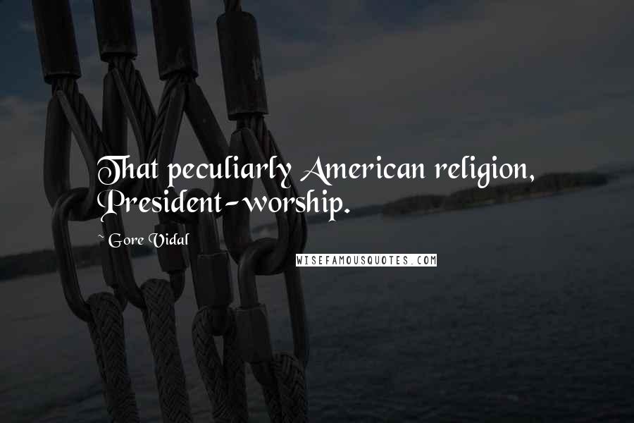 Gore Vidal Quotes: That peculiarly American religion, President-worship.