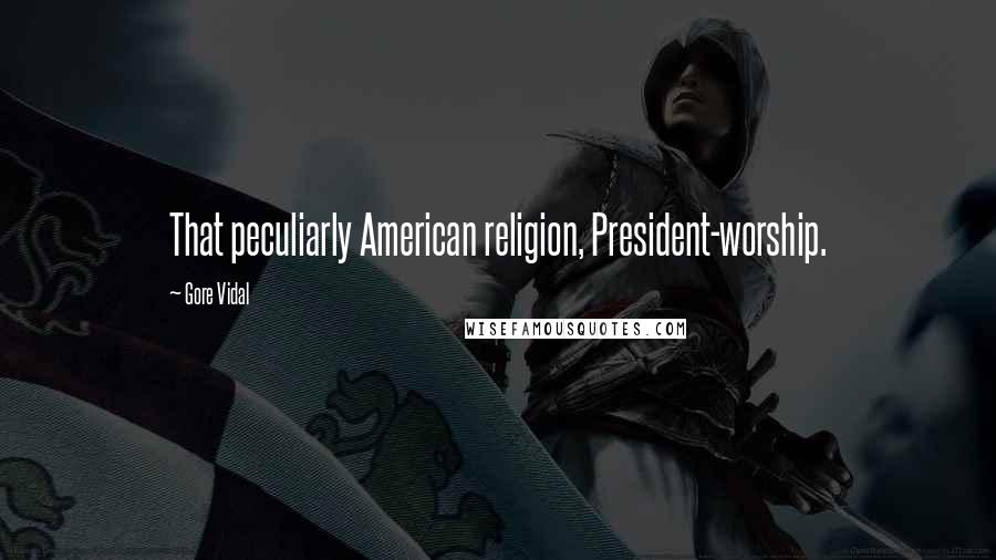 Gore Vidal Quotes: That peculiarly American religion, President-worship.