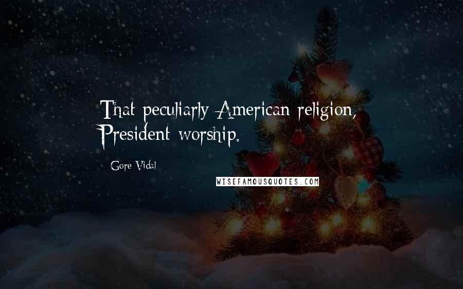 Gore Vidal Quotes: That peculiarly American religion, President-worship.