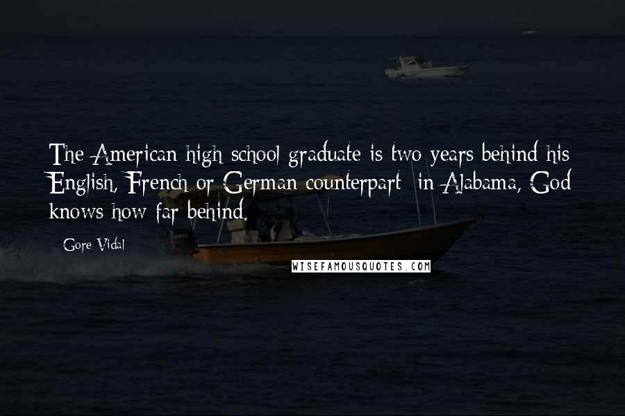 Gore Vidal Quotes: The American high school graduate is two years behind his English, French or German counterpart; in Alabama, God knows how far behind.