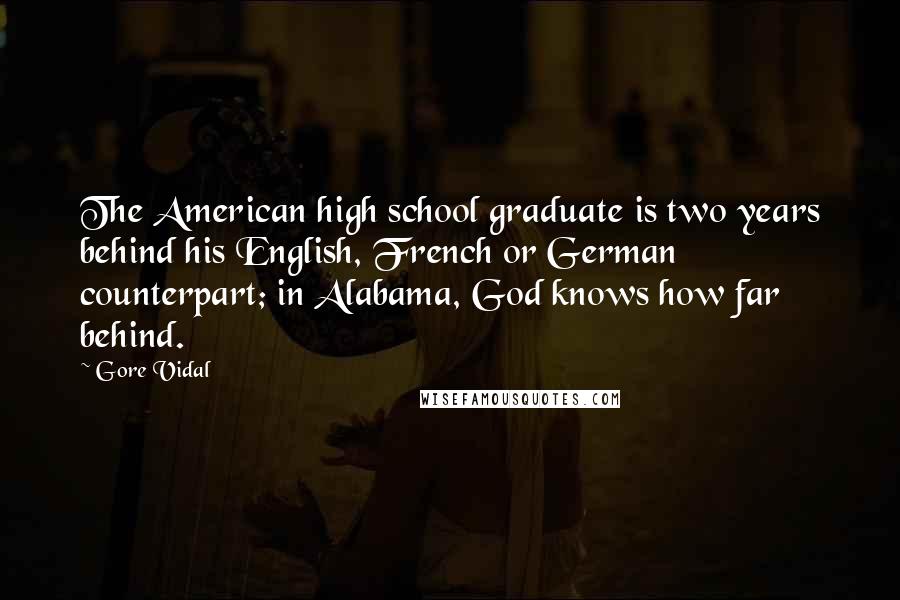 Gore Vidal Quotes: The American high school graduate is two years behind his English, French or German counterpart; in Alabama, God knows how far behind.