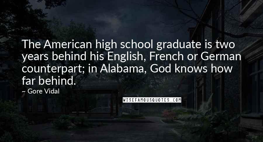 Gore Vidal Quotes: The American high school graduate is two years behind his English, French or German counterpart; in Alabama, God knows how far behind.