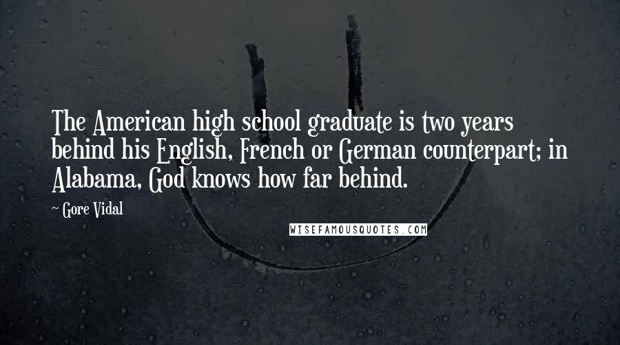 Gore Vidal Quotes: The American high school graduate is two years behind his English, French or German counterpart; in Alabama, God knows how far behind.