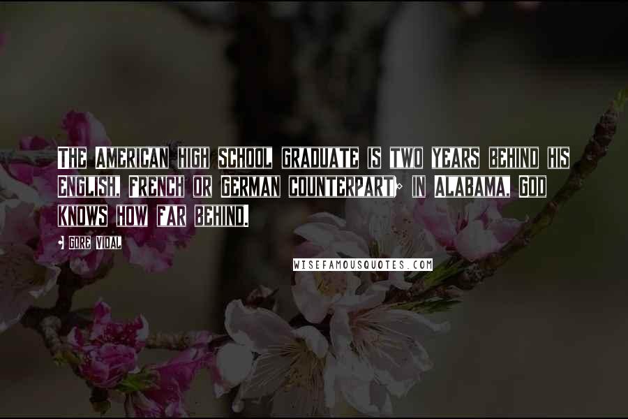 Gore Vidal Quotes: The American high school graduate is two years behind his English, French or German counterpart; in Alabama, God knows how far behind.