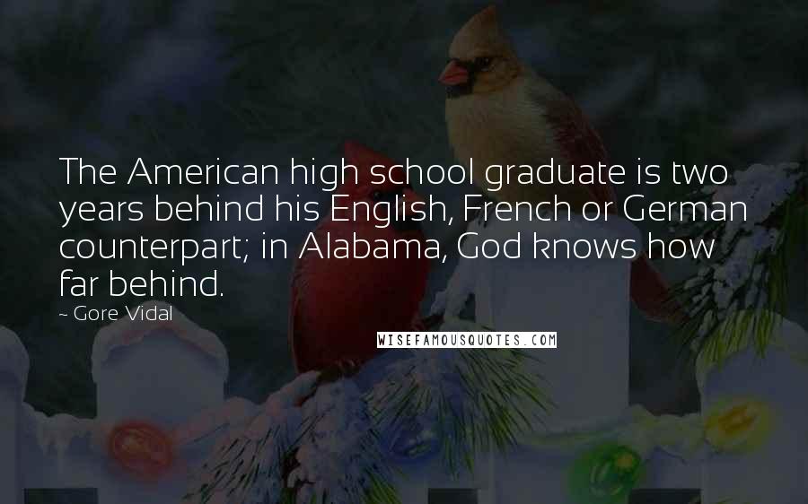 Gore Vidal Quotes: The American high school graduate is two years behind his English, French or German counterpart; in Alabama, God knows how far behind.