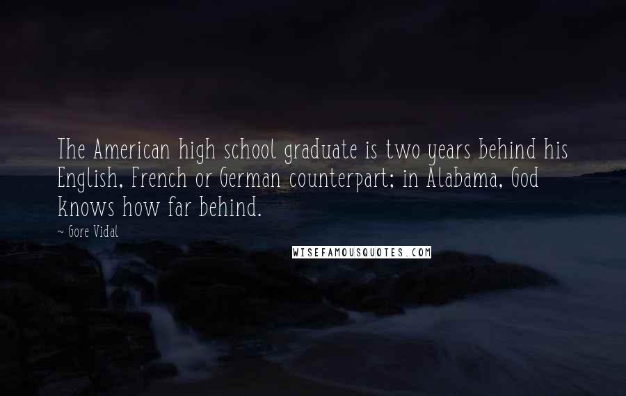 Gore Vidal Quotes: The American high school graduate is two years behind his English, French or German counterpart; in Alabama, God knows how far behind.