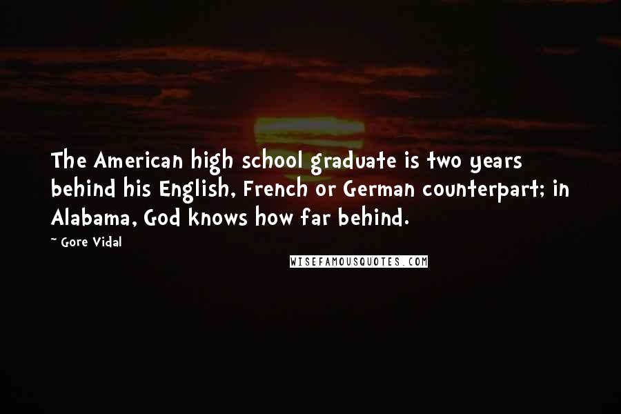 Gore Vidal Quotes: The American high school graduate is two years behind his English, French or German counterpart; in Alabama, God knows how far behind.