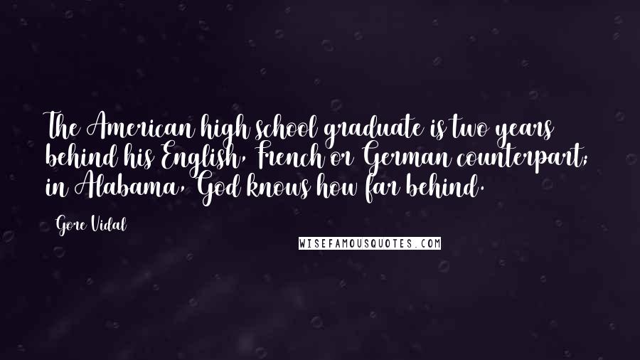 Gore Vidal Quotes: The American high school graduate is two years behind his English, French or German counterpart; in Alabama, God knows how far behind.