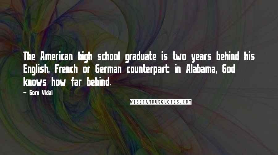 Gore Vidal Quotes: The American high school graduate is two years behind his English, French or German counterpart; in Alabama, God knows how far behind.