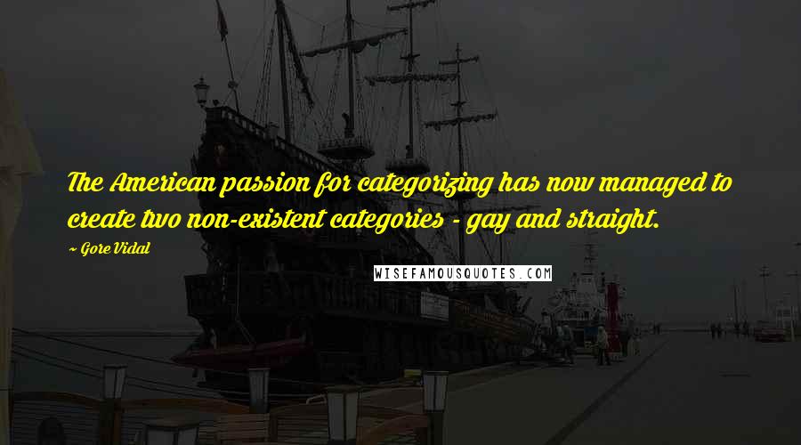 Gore Vidal Quotes: The American passion for categorizing has now managed to create two non-existent categories - gay and straight.