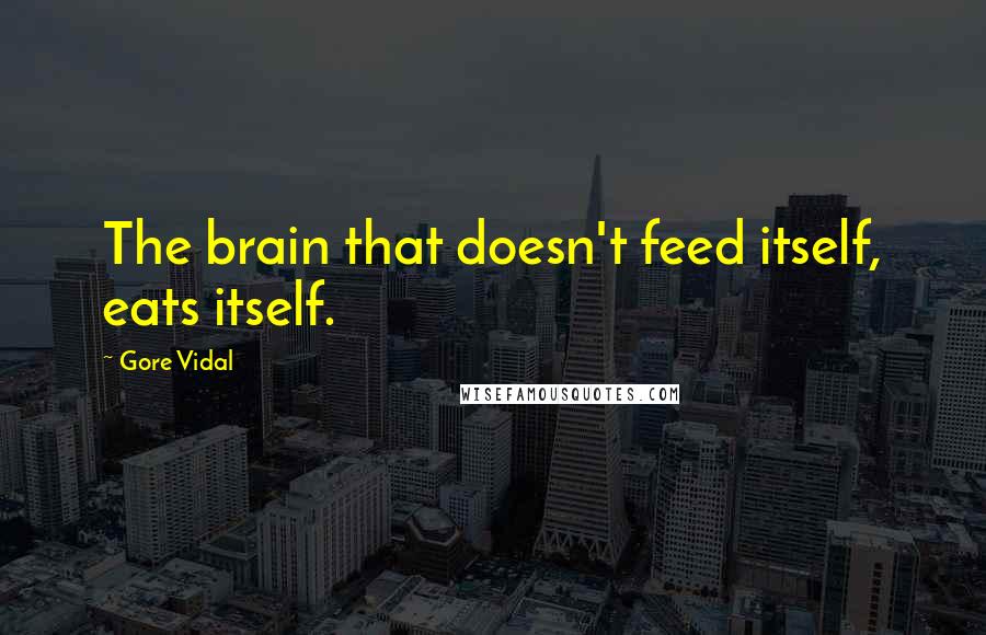 Gore Vidal Quotes: The brain that doesn't feed itself, eats itself.