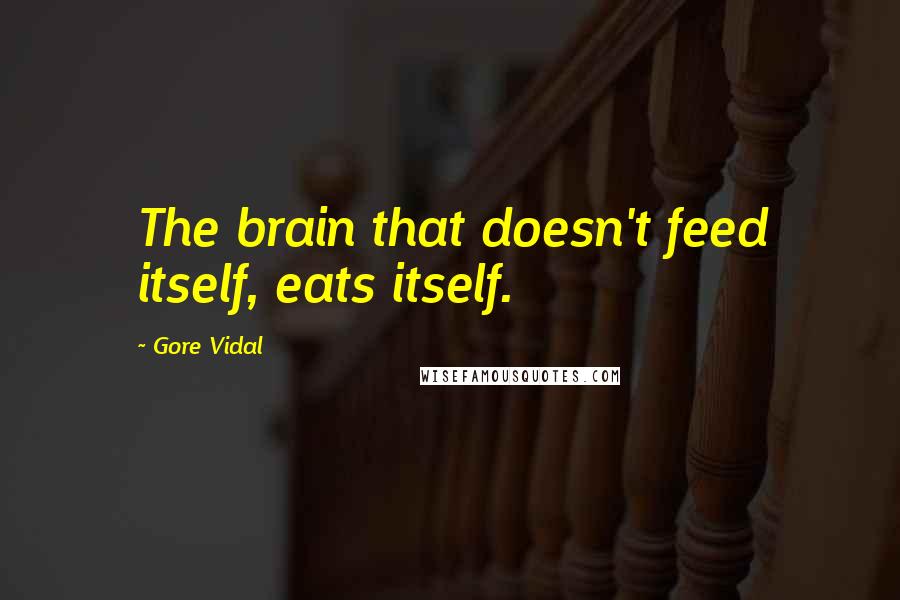 Gore Vidal Quotes: The brain that doesn't feed itself, eats itself.