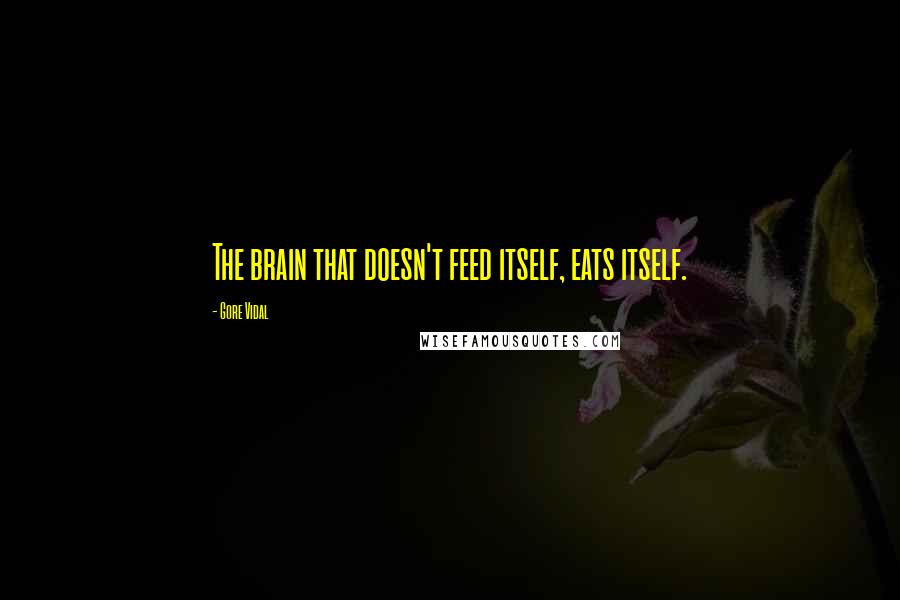 Gore Vidal Quotes: The brain that doesn't feed itself, eats itself.