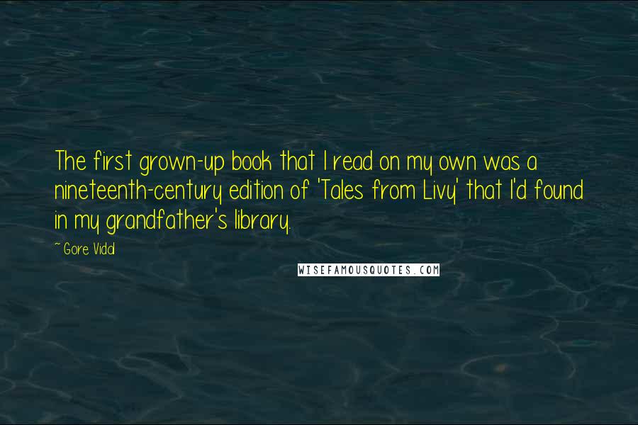 Gore Vidal Quotes: The first grown-up book that I read on my own was a nineteenth-century edition of 'Tales from Livy' that I'd found in my grandfather's library.