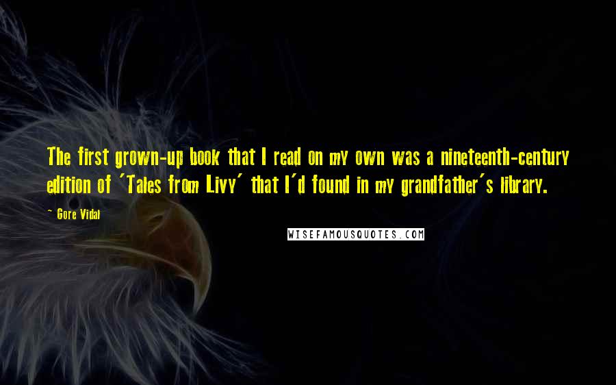 Gore Vidal Quotes: The first grown-up book that I read on my own was a nineteenth-century edition of 'Tales from Livy' that I'd found in my grandfather's library.