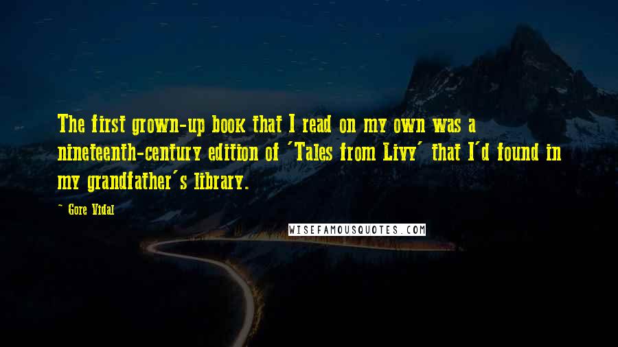 Gore Vidal Quotes: The first grown-up book that I read on my own was a nineteenth-century edition of 'Tales from Livy' that I'd found in my grandfather's library.