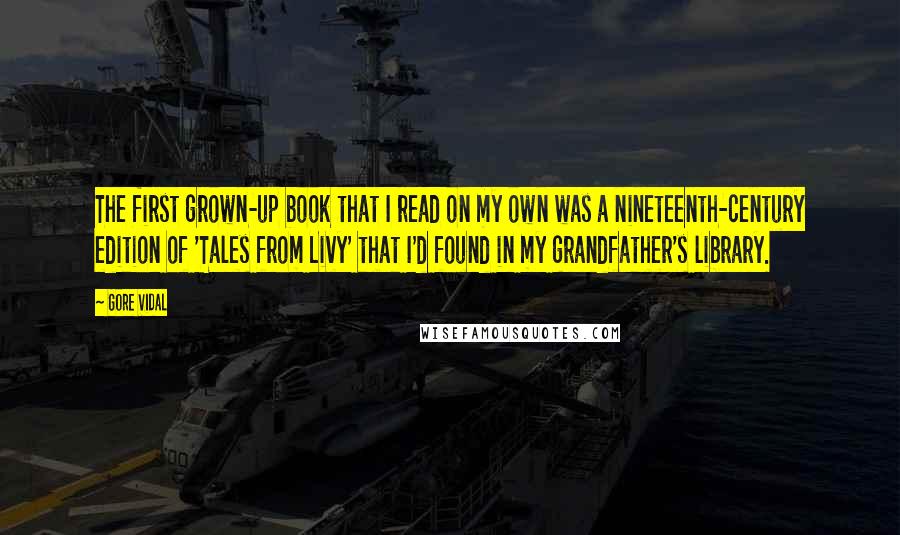 Gore Vidal Quotes: The first grown-up book that I read on my own was a nineteenth-century edition of 'Tales from Livy' that I'd found in my grandfather's library.