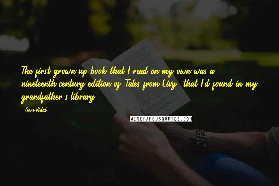 Gore Vidal Quotes: The first grown-up book that I read on my own was a nineteenth-century edition of 'Tales from Livy' that I'd found in my grandfather's library.