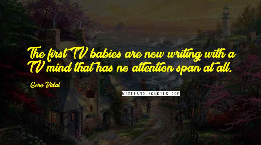 Gore Vidal Quotes: The first TV babies are now writing with a TV mind that has no attention span at all.