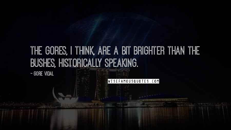 Gore Vidal Quotes: The Gores, I think, are a bit brighter than the Bushes, historically speaking.