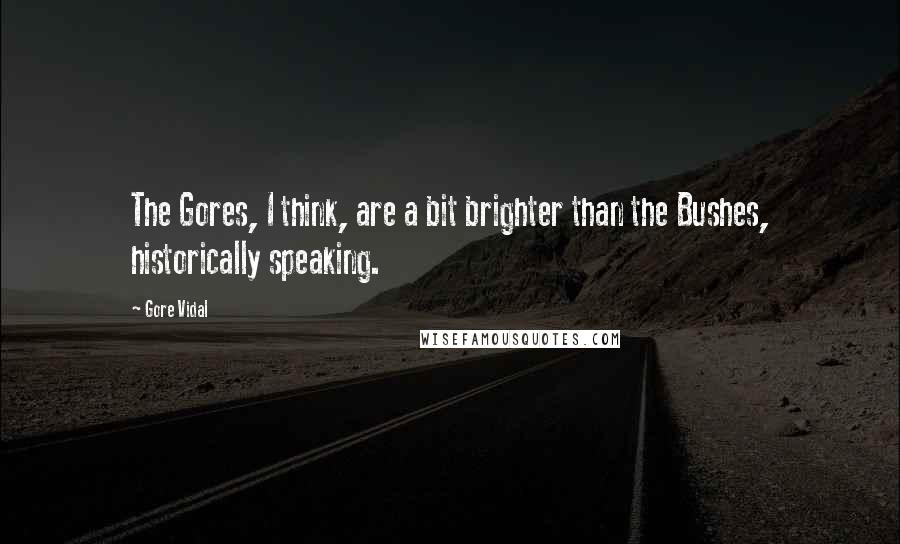 Gore Vidal Quotes: The Gores, I think, are a bit brighter than the Bushes, historically speaking.