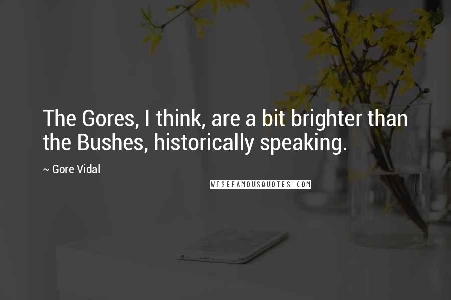 Gore Vidal Quotes: The Gores, I think, are a bit brighter than the Bushes, historically speaking.