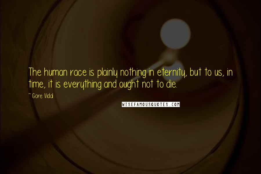 Gore Vidal Quotes: The human race is plainly nothing in eternity, but to us, in time, it is everything and ought not to die.