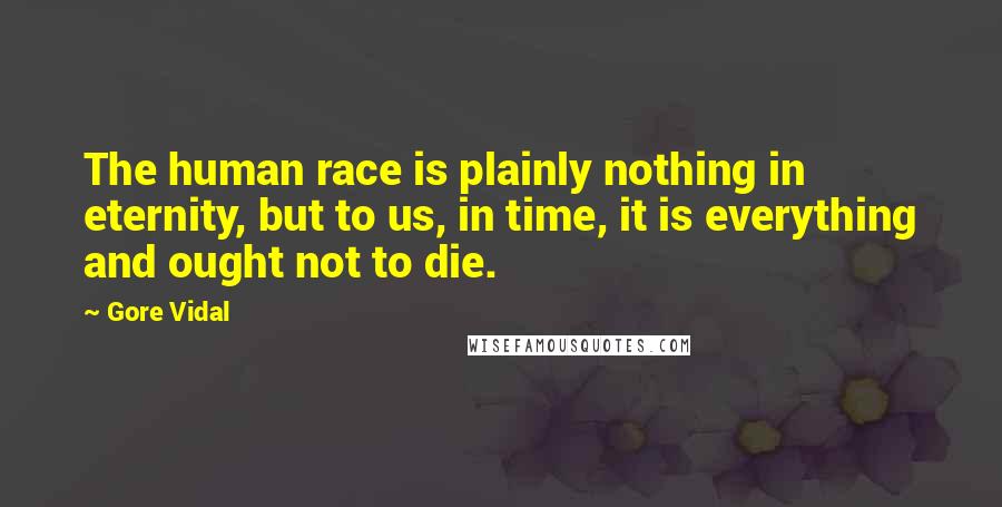 Gore Vidal Quotes: The human race is plainly nothing in eternity, but to us, in time, it is everything and ought not to die.