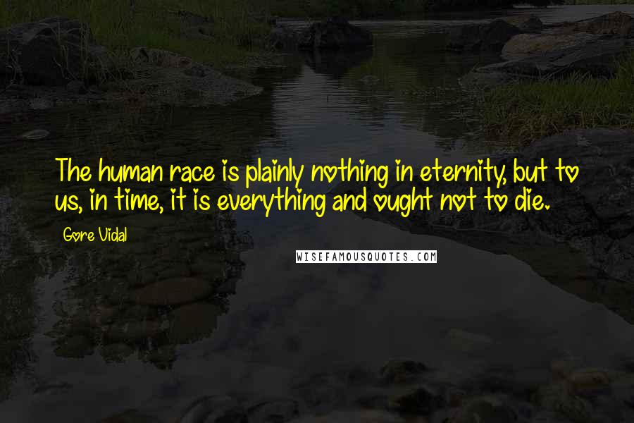 Gore Vidal Quotes: The human race is plainly nothing in eternity, but to us, in time, it is everything and ought not to die.