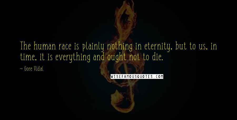 Gore Vidal Quotes: The human race is plainly nothing in eternity, but to us, in time, it is everything and ought not to die.