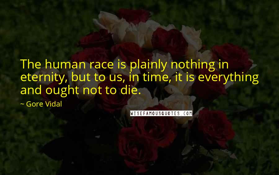 Gore Vidal Quotes: The human race is plainly nothing in eternity, but to us, in time, it is everything and ought not to die.