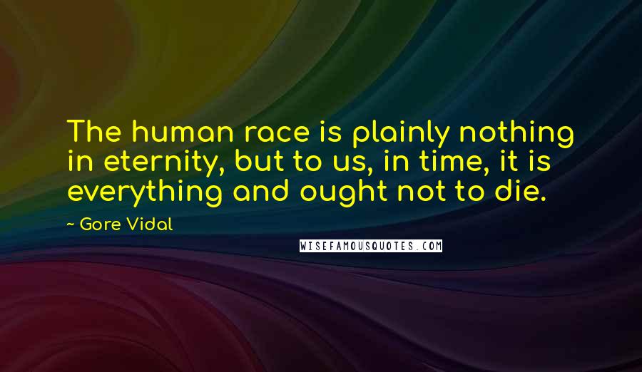 Gore Vidal Quotes: The human race is plainly nothing in eternity, but to us, in time, it is everything and ought not to die.