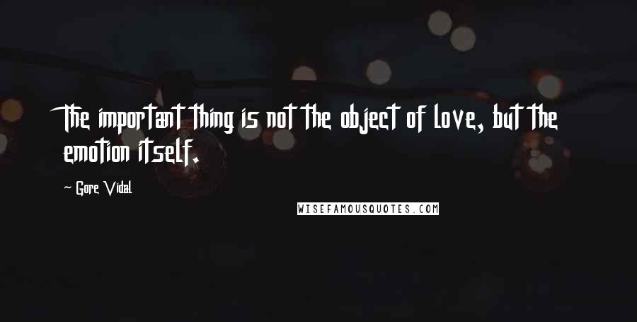 Gore Vidal Quotes: The important thing is not the object of love, but the emotion itself.