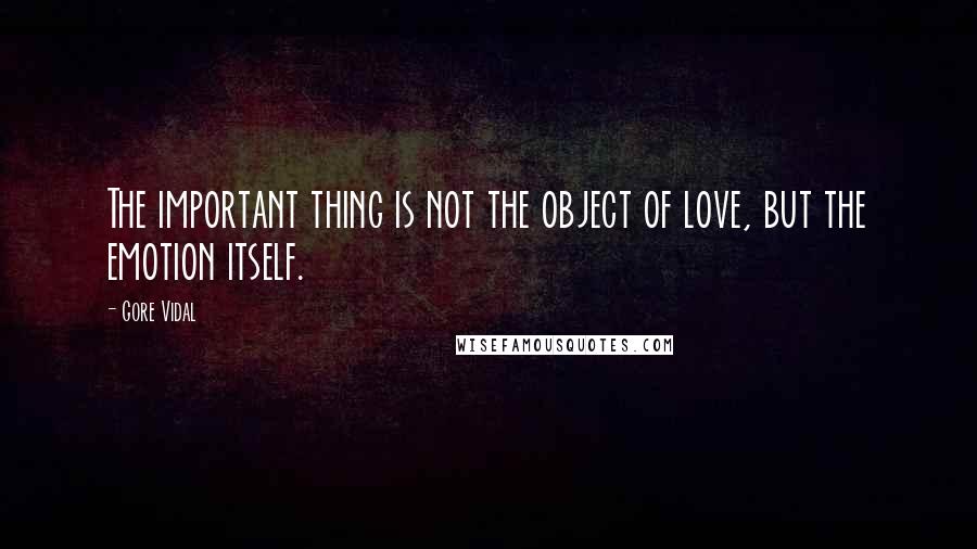 Gore Vidal Quotes: The important thing is not the object of love, but the emotion itself.